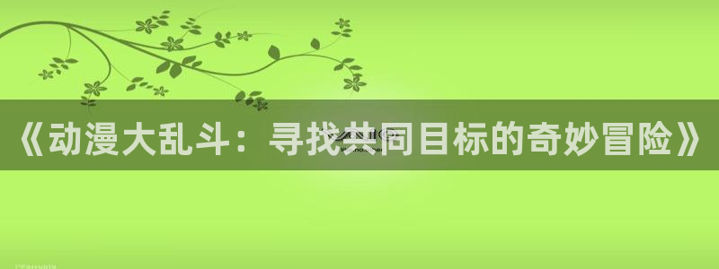 趣蛙漫：《动漫大乱斗：寻找共同目标的奇妙冒险》
