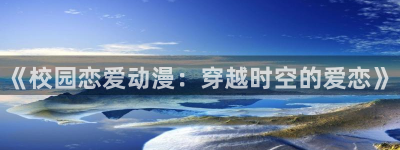 蛙漫z：《校园恋爱动漫：穿越时空的爱恋》