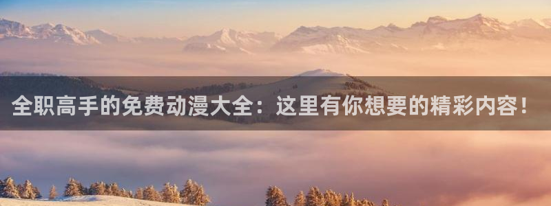 蛙漫腐：全职高手的免费动漫大全：这里有你想要的精彩内容！