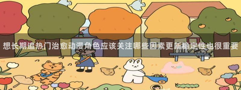漫蛙类：想长期追热门治愈动漫角色应该关注哪些因素更新稳定性也很重要