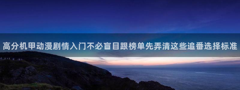 蛙派漫时光：高分机甲动漫剧情入门不必盲目跟榜单先弄清这些追番选择标准