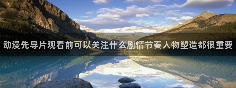 漫头蛙：动漫先导片观看前可以关注什么剧情节奏人物塑造都很重要