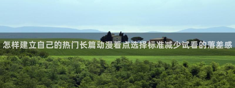 漫蛙登：怎样建立自己的热门长篇动漫看点选择标准减少试看的落差感