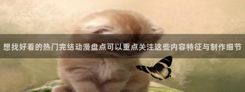 漫蛙崩：想找好看的热门完结动漫盘点可以重点关注这些内容特征与制作细节