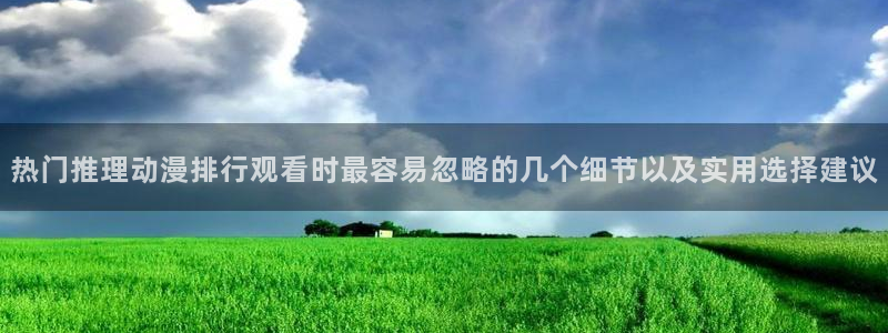 漫蛙熊：热门推理动漫排行观看时最容易忽略的几个细节以及实用选择建议