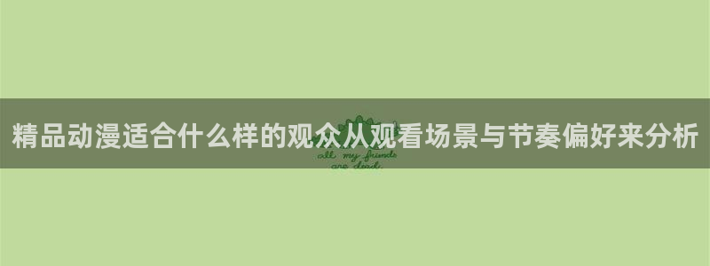蛙漫人：精品动漫适合什么样的观众从观看场景与节奏偏好来分析