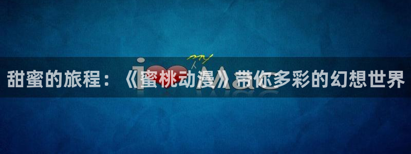 爱漫蛙：甜蜜的旅程：《蜜桃动漫》带你多彩的幻想世界