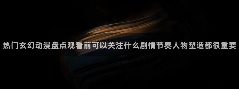 看漫蛙：热门玄幻动漫盘点观看前可以关注什么剧情节奏人物塑造都很重要