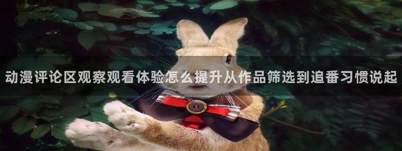 漫蛙二：动漫评论区观察观看体验怎么提升从作品筛选到追番习惯说起