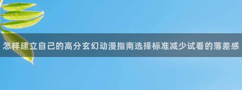 漫威观察者蛙图：怎样建立自己的高分玄幻动漫指南选择标准减少试看的落差感