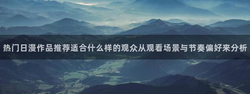 漫蛙呀：热门日漫作品推荐适合什么样的观众从观看场景与节奏偏好来分析