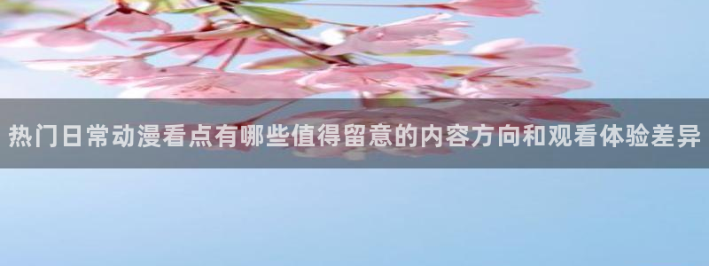 娃蛙漫：热门日常动漫看点有哪些值得留意的内容方向和观看体验差异